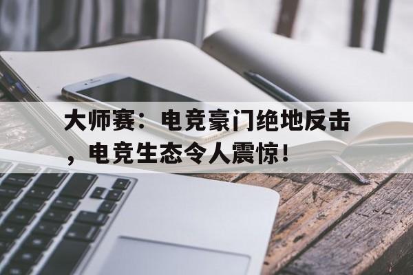 半岛体育app登录-大师赛：电竞豪门绝地反击，电竞生态令人震惊！-半岛体育app登录